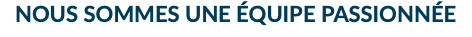 NOUS SOMMES UNE ÉQUIPE PASSIONNÉE